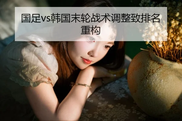 国足vs韩国末轮战术调整致排名重构